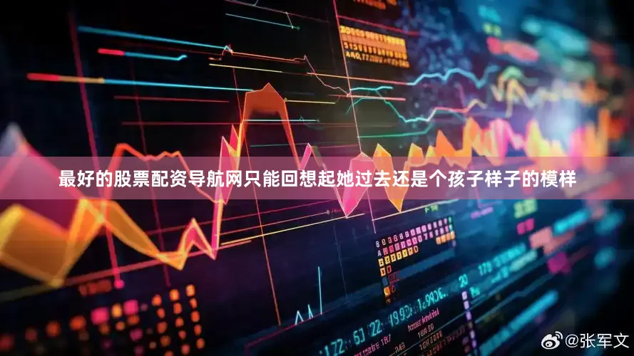 最好的股票配资导航网只能回想起她过去还是个孩子样子的模样