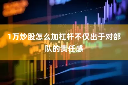 1万炒股怎么加杠杆不仅出于对部队的责任感