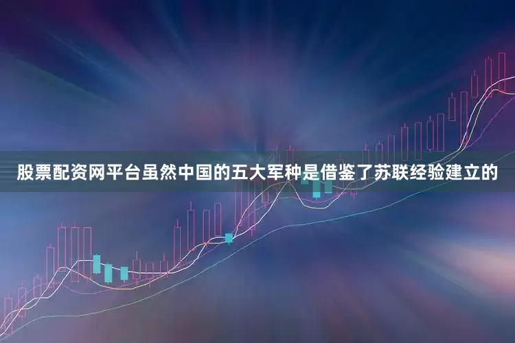 股票配资网平台虽然中国的五大军种是借鉴了苏联经验建立的