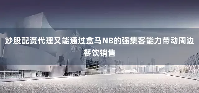 炒股配资代理又能通过盒马NB的强集客能力带动周边餐饮销售