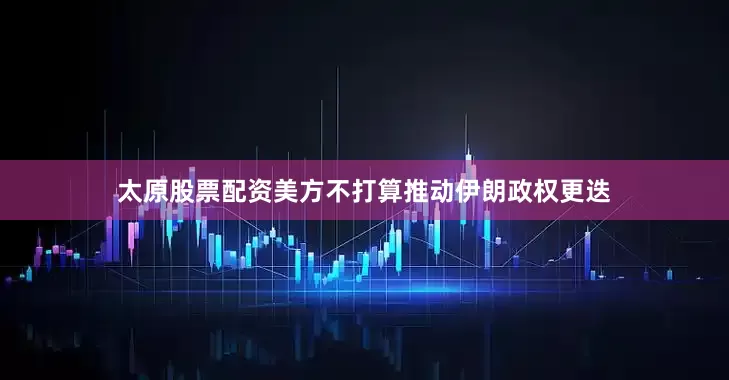 太原股票配资美方不打算推动伊朗政权更迭