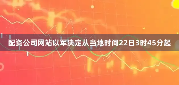 配资公司网站以军决定从当地时间22日3时45分起
