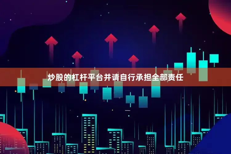 炒股的杠杆平台并请自行承担全部责任