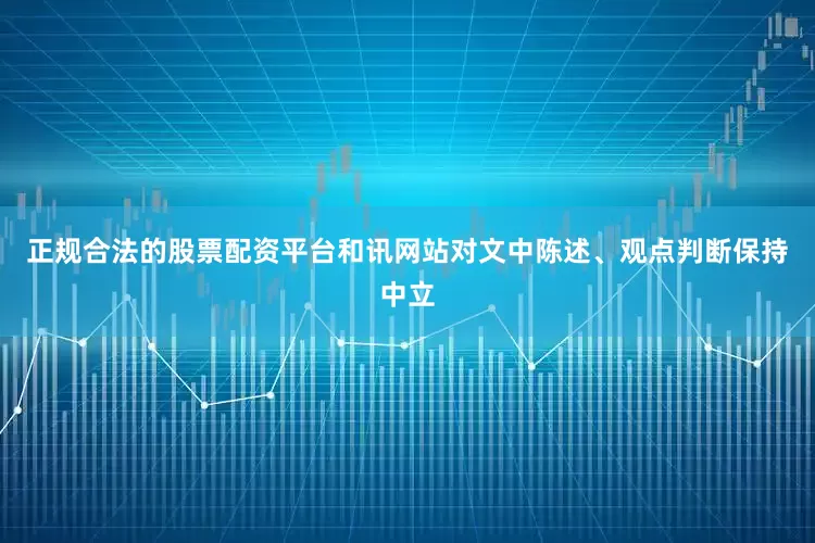 正规合法的股票配资平台和讯网站对文中陈述、观点判断保持中立