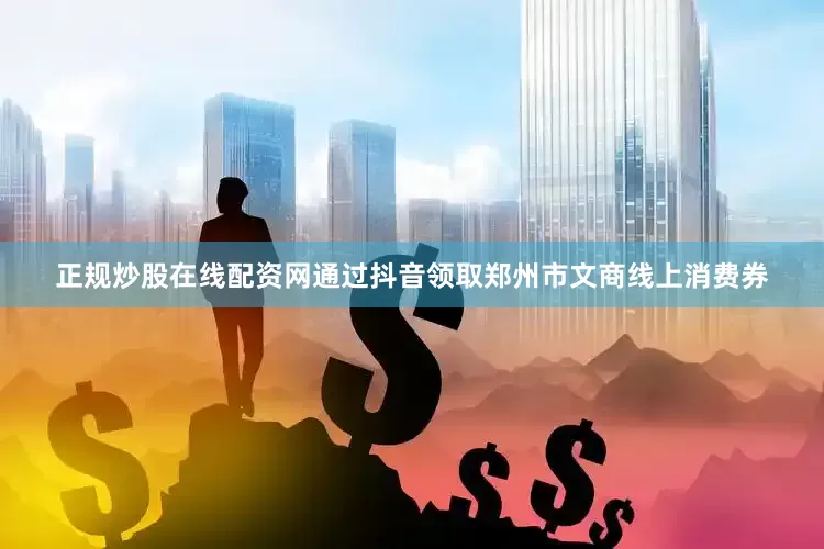 正规炒股在线配资网通过抖音领取郑州市文商线上消费券