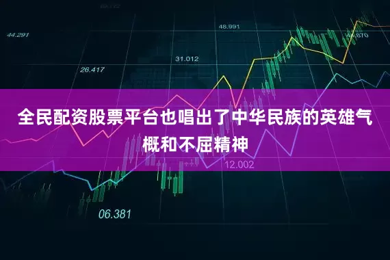 全民配资股票平台也唱出了中华民族的英雄气概和不屈精神