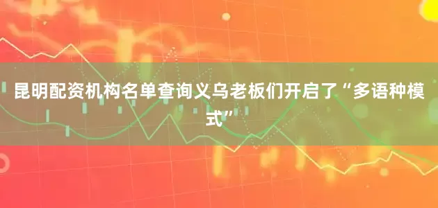 昆明配资机构名单查询义乌老板们开启了“多语种模式”