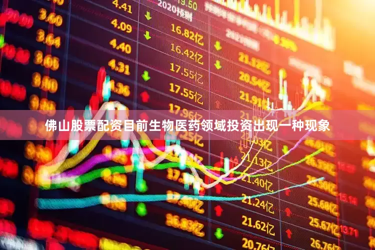 佛山股票配资目前生物医药领域投资出现一种现象