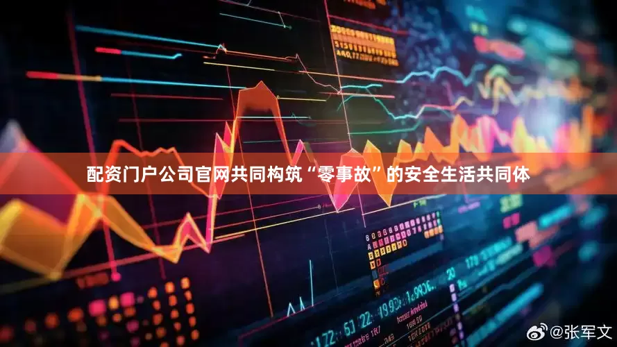 配资门户公司官网共同构筑“零事故”的安全生活共同体