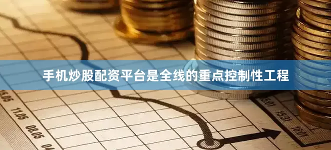 手机炒股配资平台是全线的重点控制性工程