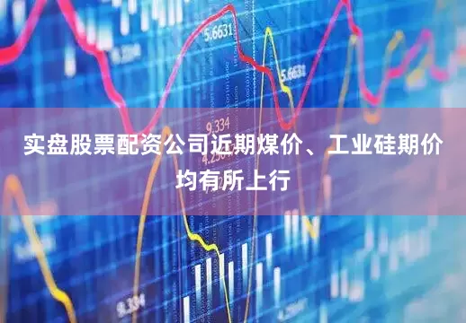 实盘股票配资公司近期煤价、工业硅期价均有所上行