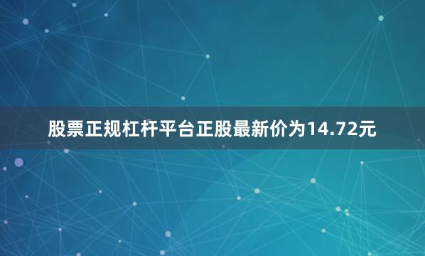 股票正规杠杆平台正股最新价为14.72元