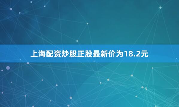 上海配资炒股正股最新价为18.2元