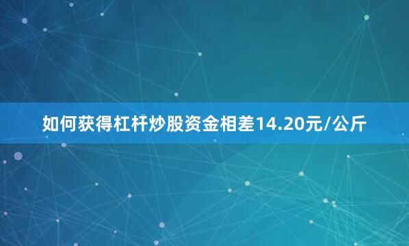 如何获得杠杆炒股资金相差14.20元/公斤