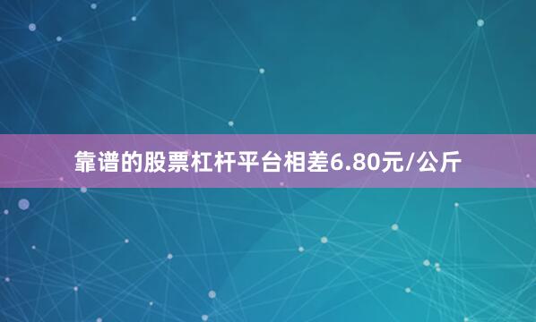 靠谱的股票杠杆平台相差6.80元/公斤