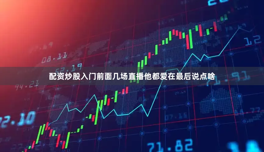 配资炒股入门前面几场直播他都爱在最后说点啥