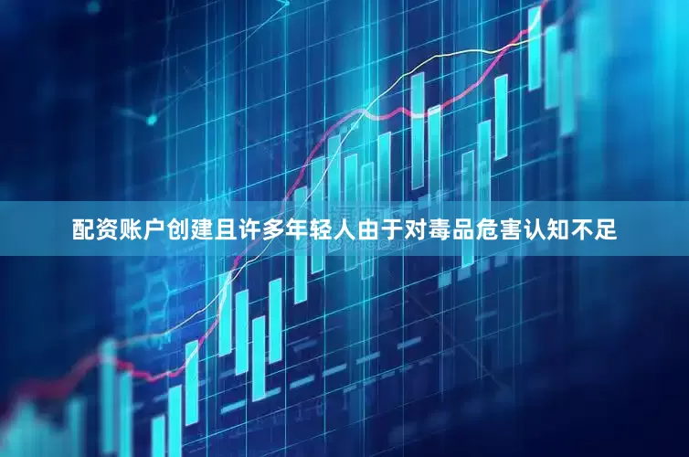 配资账户创建且许多年轻人由于对毒品危害认知不足