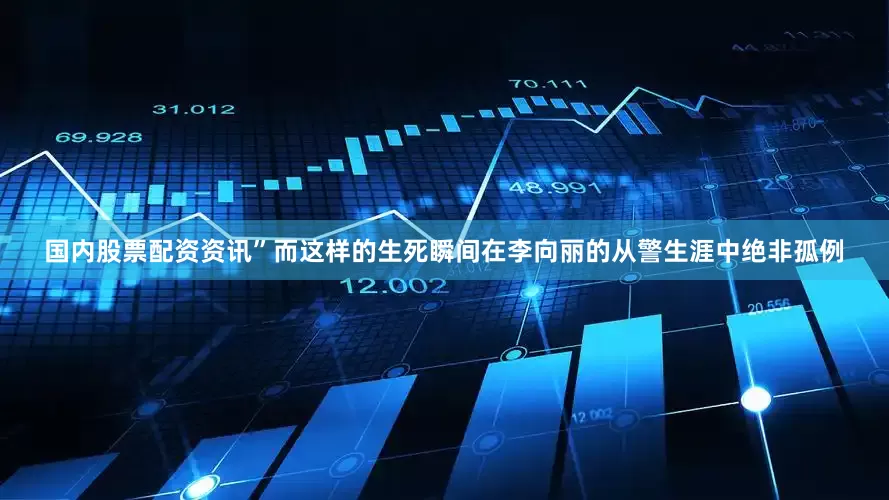国内股票配资资讯”而这样的生死瞬间在李向丽的从警生涯中绝非孤例