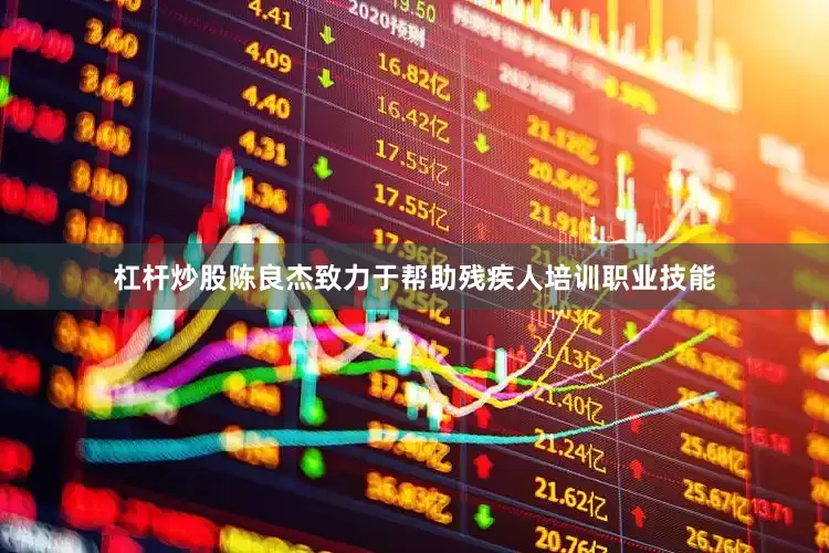 杠杆炒股陈良杰致力于帮助残疾人培训职业技能