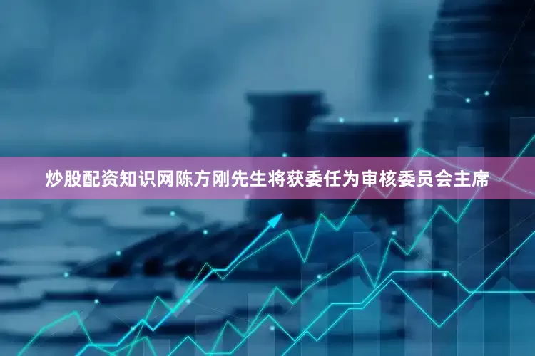 炒股配资知识网陈方刚先生将获委任为审核委员会主席