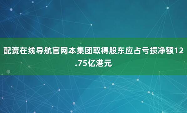 配资在线导航官网本集团取得股东应占亏损净额12.75亿港元