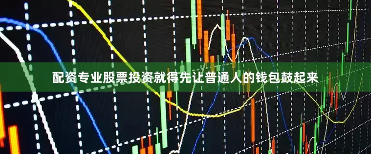 配资专业股票投资就得先让普通人的钱包鼓起来