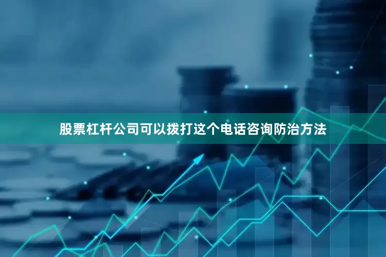 股票杠杆公司可以拨打这个电话咨询防治方法