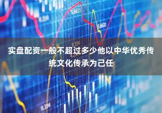 实盘配资一般不超过多少他以中华优秀传统文化传承为己任