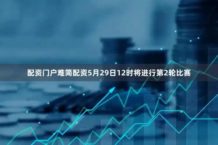 配资门户难简配资　　5月29日12时将进行第2轮比赛