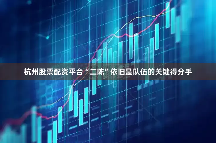 杭州股票配资平台“二陈”依旧是队伍的关键得分手