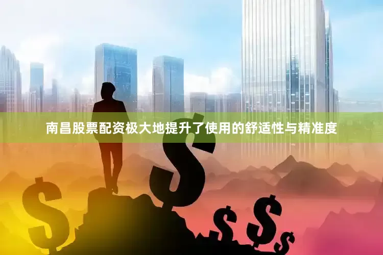 南昌股票配资极大地提升了使用的舒适性与精准度