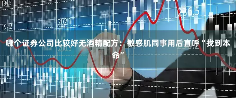 哪个证券公司比较好无酒精配方：敏感肌同事用后直呼“找到本命”