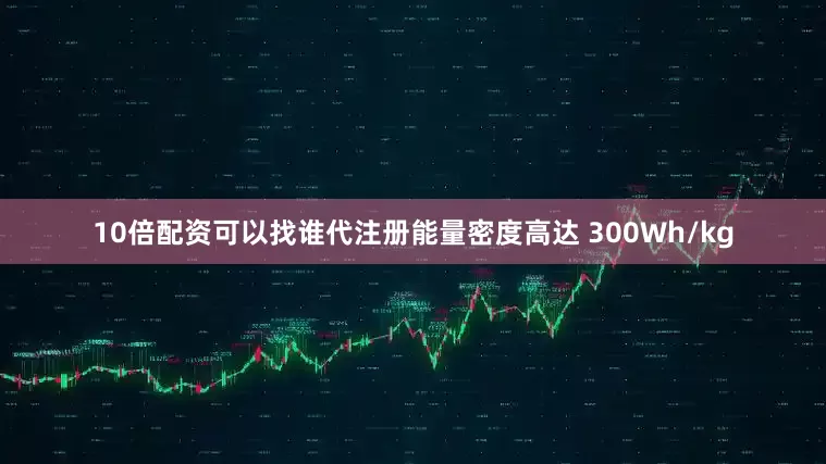 10倍配资可以找谁代注册能量密度高达 300Wh/kg