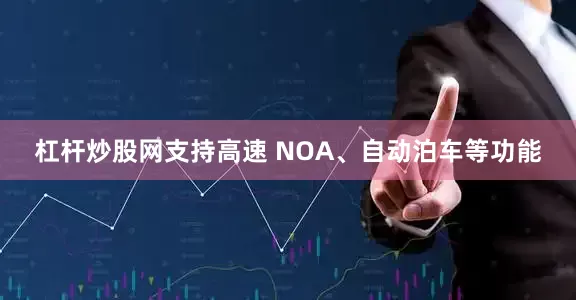杠杆炒股网支持高速 NOA、自动泊车等功能