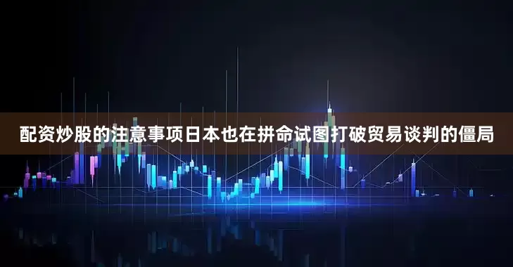 配资炒股的注意事项日本也在拼命试图打破贸易谈判的僵局