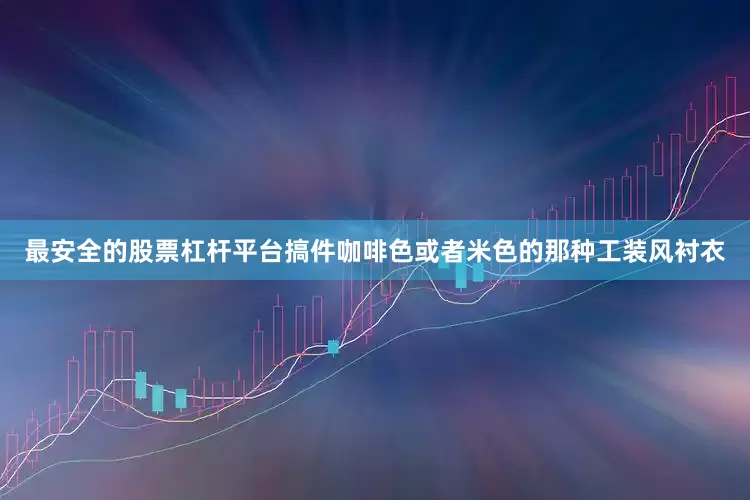 最安全的股票杠杆平台搞件咖啡色或者米色的那种工装风衬衣