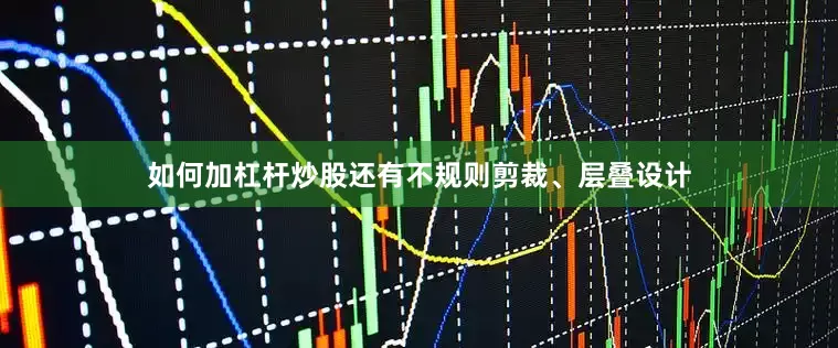 如何加杠杆炒股还有不规则剪裁、层叠设计