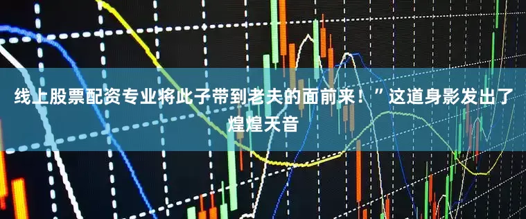 线上股票配资专业将此子带到老夫的面前来！”这道身影发出了煌煌天音