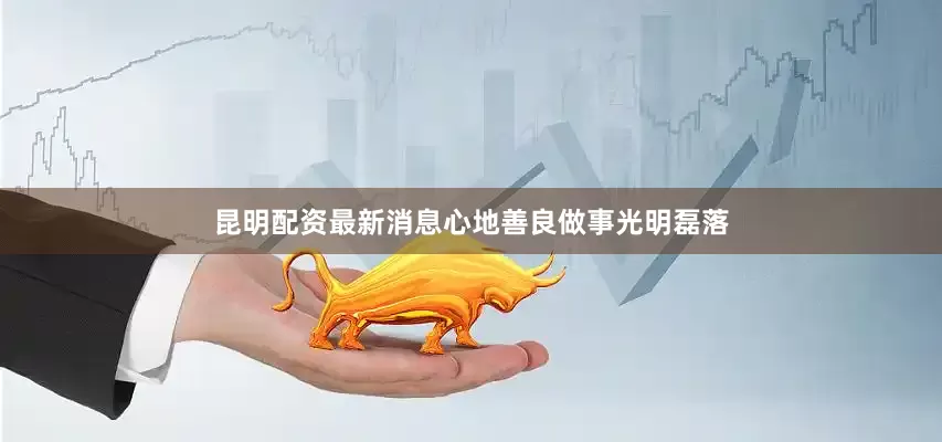 昆明配资最新消息心地善良做事光明磊落