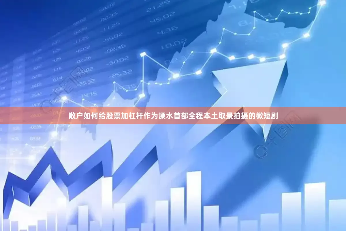 散户如何给股票加杠杆作为溧水首部全程本土取景拍摄的微短剧