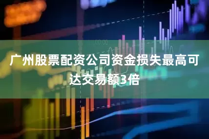 广州股票配资公司资金损失最高可达交易额3倍