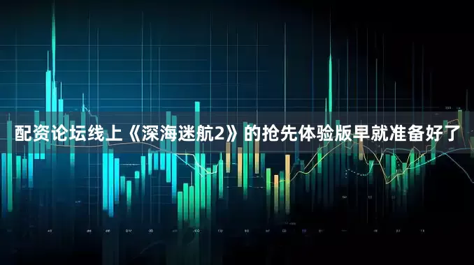 配资论坛线上《深海迷航2》的抢先体验版早就准备好了