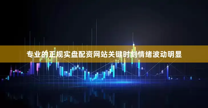 专业的正规实盘配资网站关键时刻情绪波动明显