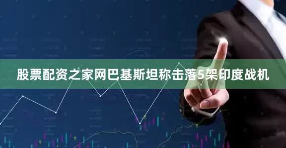 股票配资之家网巴基斯坦称击落5架印度战机