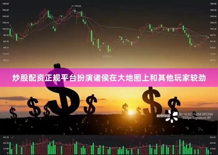 炒股配资正规平台扮演诸侯在大地图上和其他玩家较劲