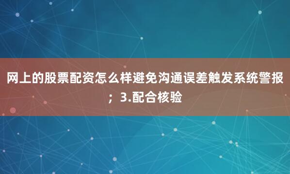 网上的股票配资怎么样避免沟通误差触发系统警报;3.配合核验