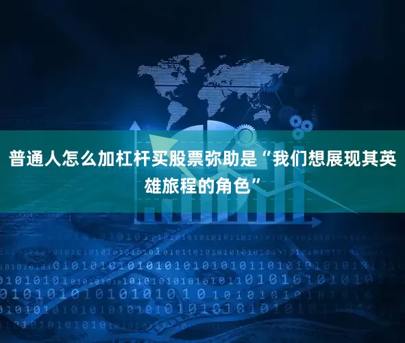 普通人怎么加杠杆买股票弥助是“我们想展现其英雄旅程的角色”
