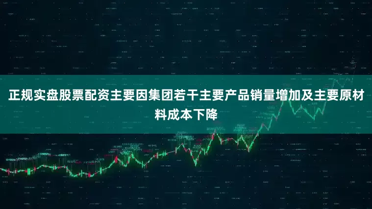 正规实盘股票配资主要因集团若干主要产品销量增加及主要原材料成本下降