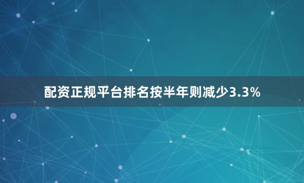 配资正规平台排名按半年则减少3.3%