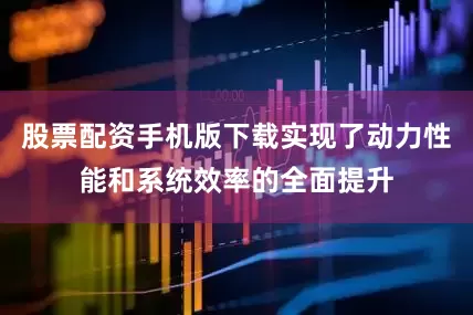 股票配资手机版下载实现了动力性能和系统效率的全面提升